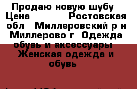 Продаю новую шубу › Цена ­ 7 000 - Ростовская обл., Миллеровский р-н, Миллерово г. Одежда, обувь и аксессуары » Женская одежда и обувь   